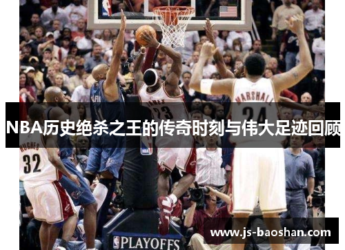 NBA历史绝杀之王的传奇时刻与伟大足迹回顾