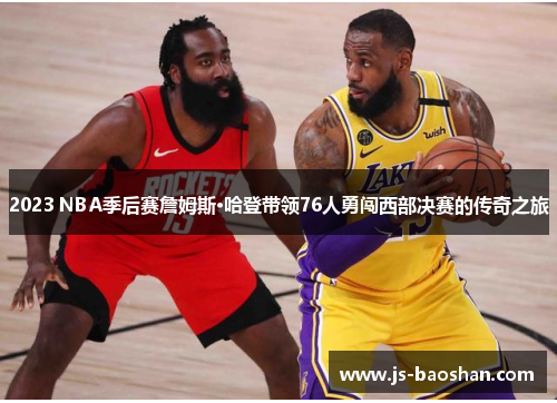 2023 NBA季后赛詹姆斯·哈登带领76人勇闯西部决赛的传奇之旅